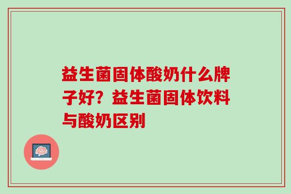 益生菌固体酸奶什么牌子好？益生菌固体饮料与酸奶区别