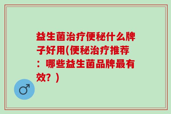 益生菌治疗便秘什么牌子好用(便秘治疗推荐：哪些益生菌品牌最有效？)