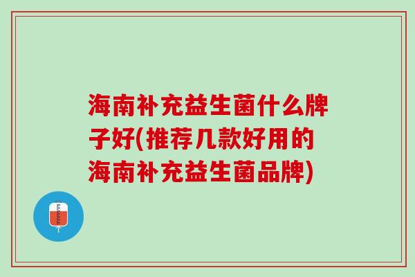 海南补充益生菌什么牌子好(推荐几款好用的海南补充益生菌品牌)