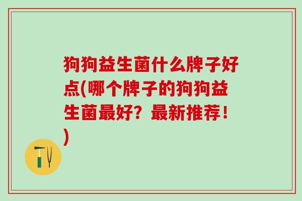 狗狗益生菌什么牌子好点(哪个牌子的狗狗益生菌最好？最新推荐！)