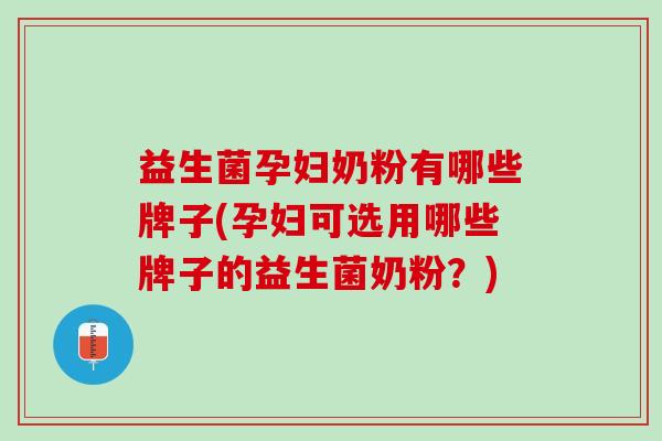 益生菌孕妇奶粉有哪些牌子(孕妇可选用哪些牌子的益生菌奶粉？)