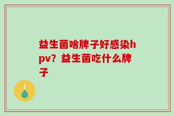 益生菌啥牌子好感染hpv？益生菌吃什么牌子