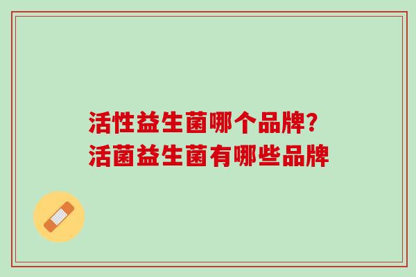 活性益生菌哪个品牌？活菌益生菌有哪些品牌