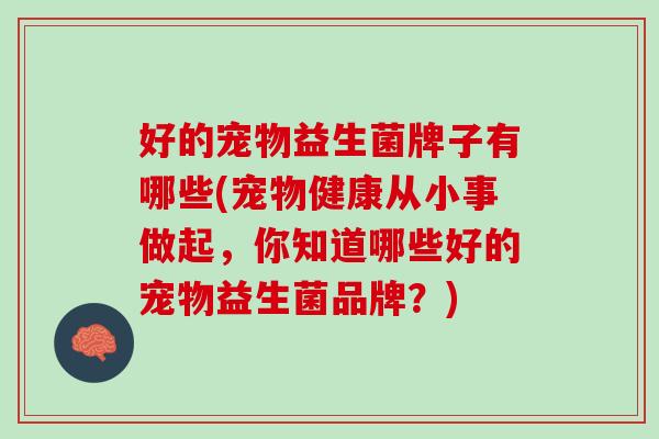 好的宠物益生菌牌子有哪些(宠物健康从小事做起，你知道哪些好的宠物益生菌品牌？)