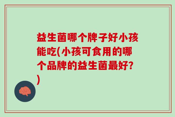 益生菌哪个牌子好小孩能吃(小孩可食用的哪个品牌的益生菌最好？)