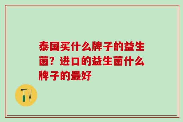 泰国买什么牌子的益生菌？进口的益生菌什么牌子的最好