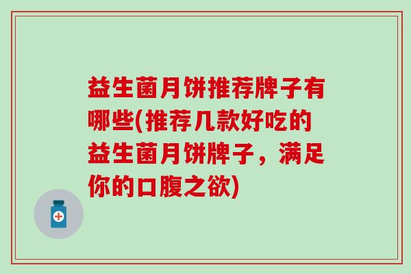 益生菌月饼推荐牌子有哪些(推荐几款好吃的益生菌月饼牌子，满足你的口腹之欲)