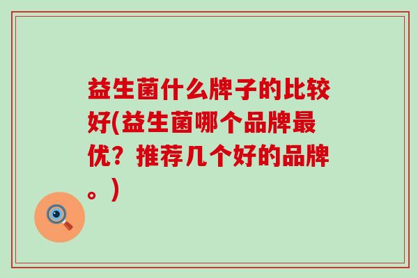 益生菌什么牌子的比较好(益生菌哪个品牌最优？推荐几个好的品牌。)