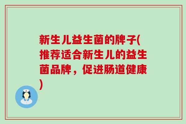 新生儿益生菌的牌子(推荐适合新生儿的益生菌品牌，促进肠道健康)