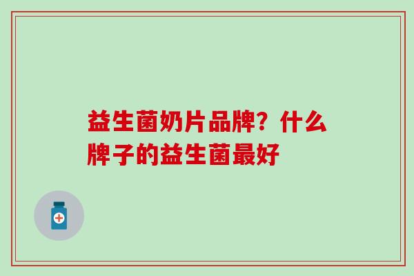 益生菌奶片品牌？什么牌子的益生菌最好