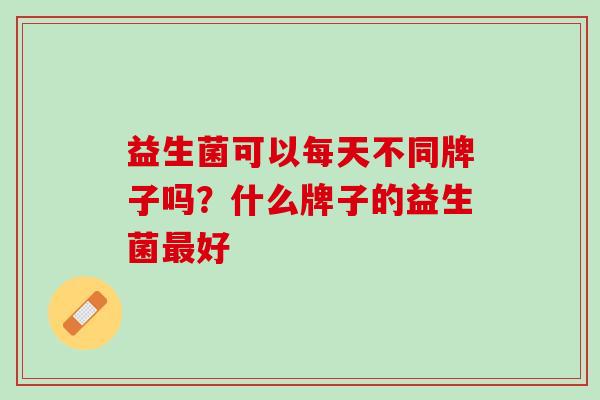 益生菌可以每天不同牌子吗？什么牌子的益生菌最好