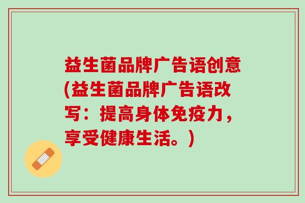 益生菌品牌广告语创意(益生菌品牌广告语改写：提高身体免疫力，享受健康生活。)