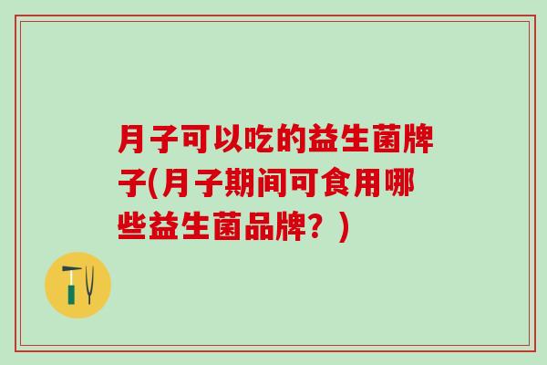 月子可以吃的益生菌牌子(月子期间可食用哪些益生菌品牌？)