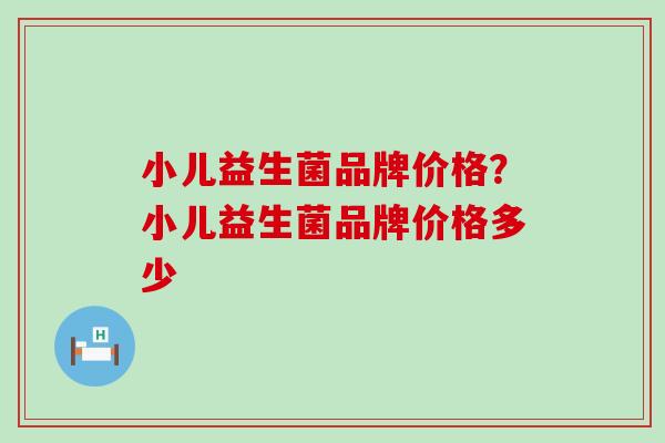 小儿益生菌品牌价格？小儿益生菌品牌价格多少
