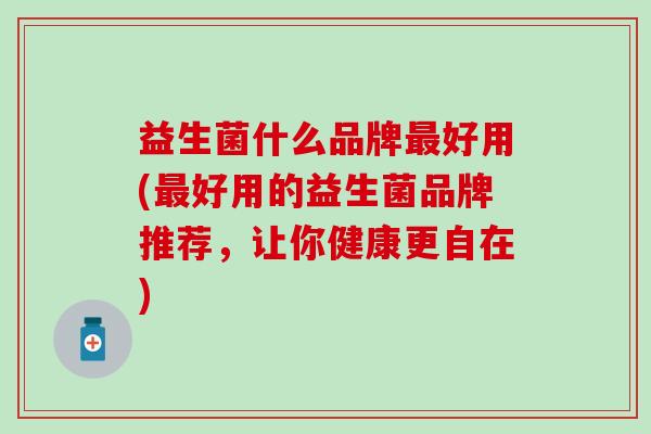 益生菌什么品牌最好用(最好用的益生菌品牌推荐，让你健康更自在)