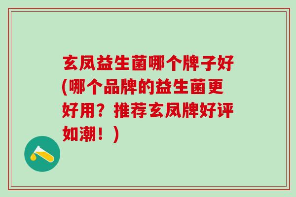 玄凤益生菌哪个牌子好(哪个品牌的益生菌更好用？推荐玄凤牌好评如潮！)
