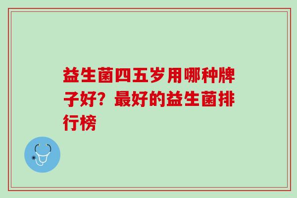 益生菌四五岁用哪种牌子好?好的益生菌排行榜 益生菌四五岁用哪种牌子好?好的益生菌排行榜
