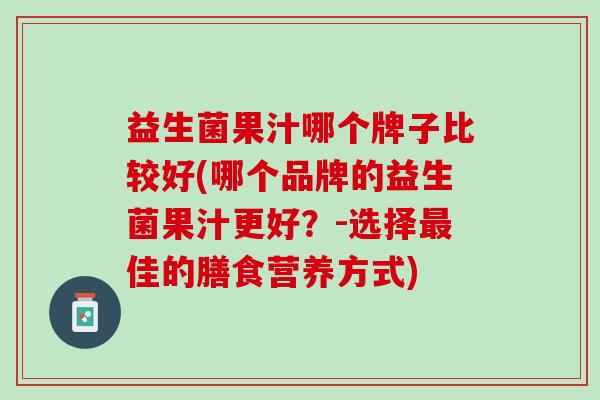 益生菌果汁哪个牌子比较好(哪个品牌的益生菌果汁更好？-选择最佳的膳食营养方式)