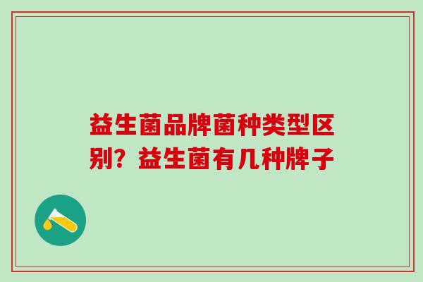 益生菌品牌菌种类型区别？益生菌有几种牌子