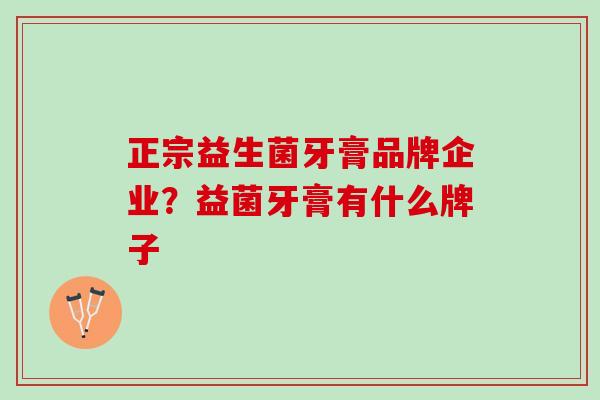 正宗益生菌牙膏品牌企业？益菌牙膏有什么牌子