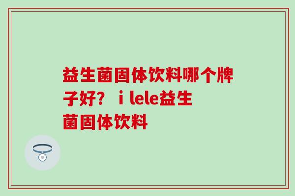 益生菌固体饮料哪个牌子好?ⅰlele益生菌固体饮料 益生菌固体饮料哪个牌子好?ⅰlele益生菌固体饮料