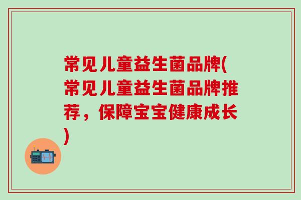 常见儿童益生菌品牌(常见儿童益生菌品牌推荐，保障宝宝健康成长)