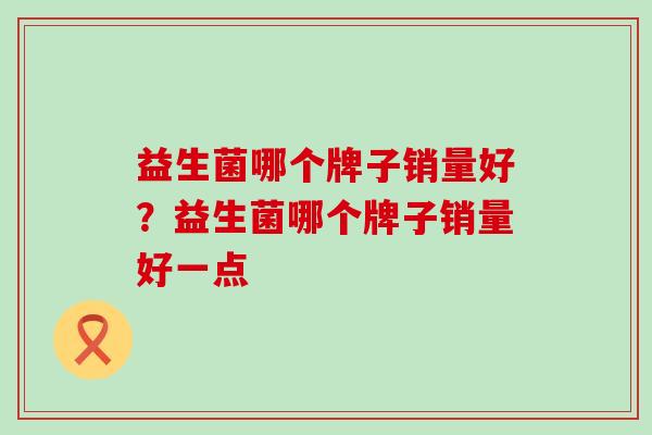 益生菌哪个牌子销量好？益生菌哪个牌子销量好一点