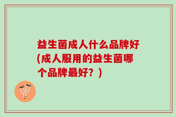 益生菌成人什么品牌好(成人服用的益生菌哪个品牌最好？)