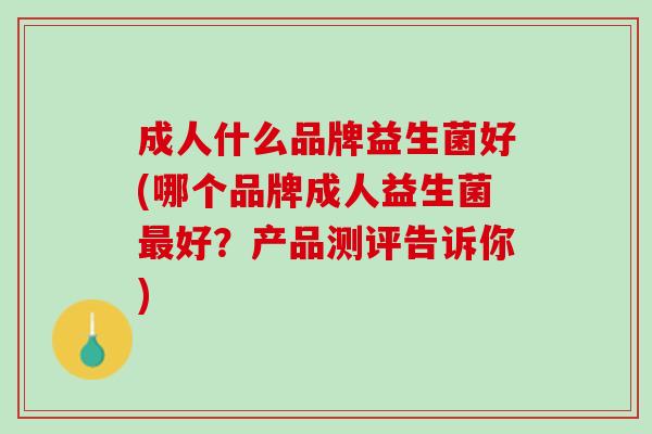 成人什么品牌益生菌好(哪个品牌成人益生菌最好？产品测评告诉你)