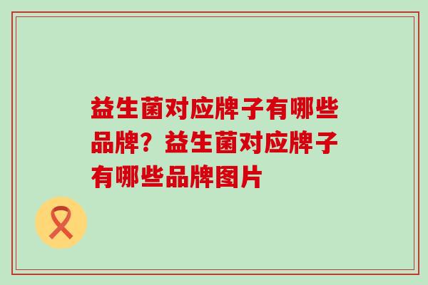 益生菌对应牌子有哪些品牌？益生菌对应牌子有哪些品牌图片
