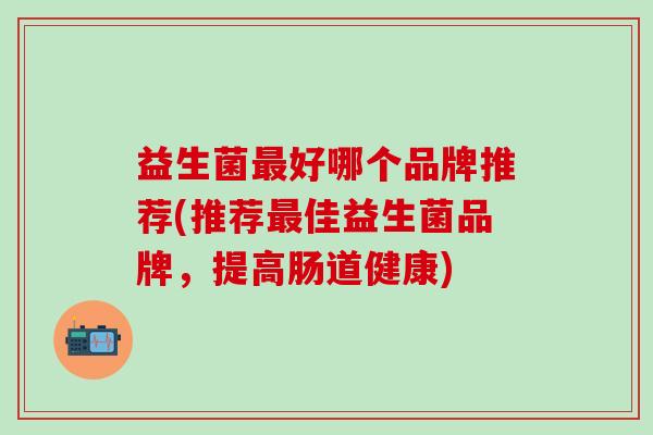 益生菌最好哪个品牌推荐(推荐最佳益生菌品牌，提高肠道健康)