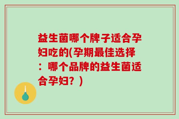 益生菌哪个牌子适合孕妇吃的(孕期最佳选择：哪个品牌的益生菌适合孕妇？)
