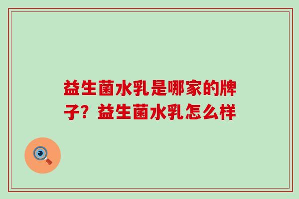 益生菌水乳是哪家的牌子？益生菌水乳怎么样