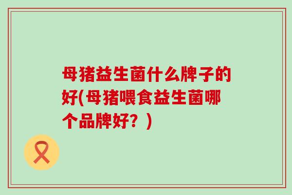 母猪益生菌什么牌子的好(母猪喂食益生菌哪个品牌好？)
