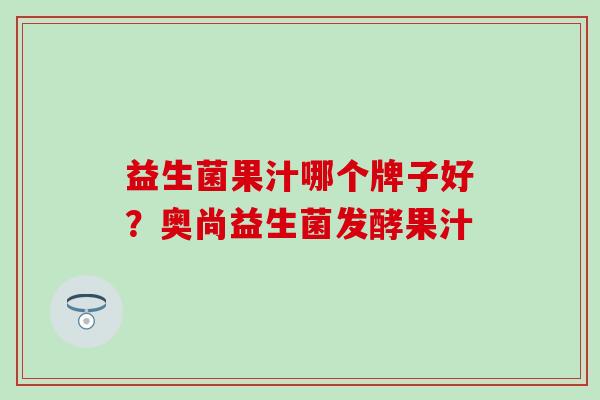 益生菌果汁哪个牌子好？奥尚益生菌发酵果汁