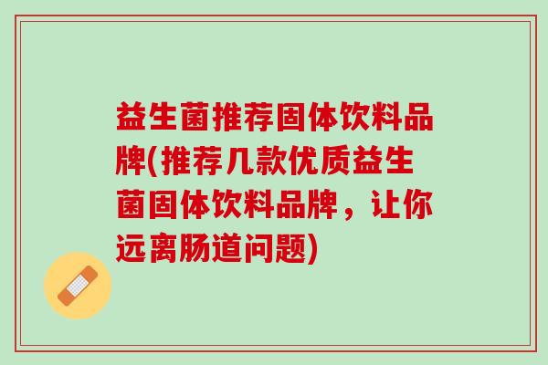 益生菌推荐固体饮料品牌(推荐几款优质益生菌固体饮料品牌，让你远离肠道问题)