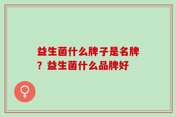 益生菌什么牌子是名牌？益生菌什么品牌好