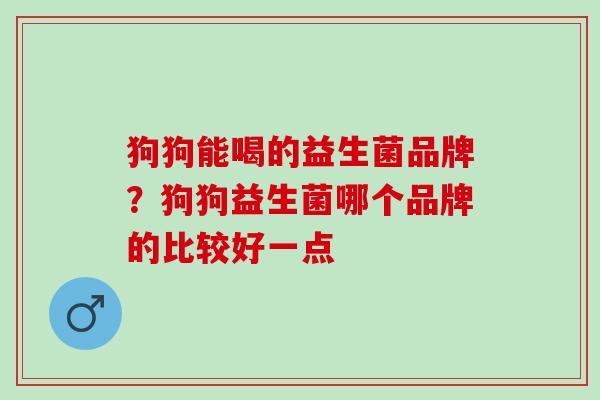 狗狗能喝的益生菌品牌？狗狗益生菌哪个品牌的比较好一点