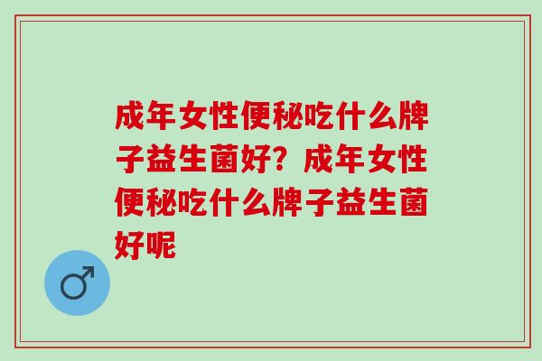 成年女性便秘吃什么牌子益生菌好？成年女性便秘吃什么牌子益生菌好呢