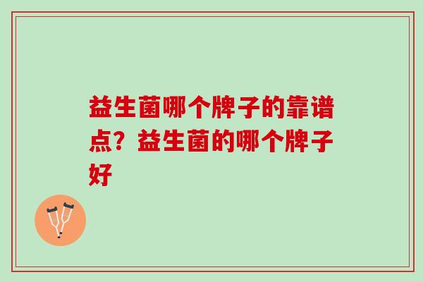 益生菌哪个牌子的靠谱点？益生菌的哪个牌子好