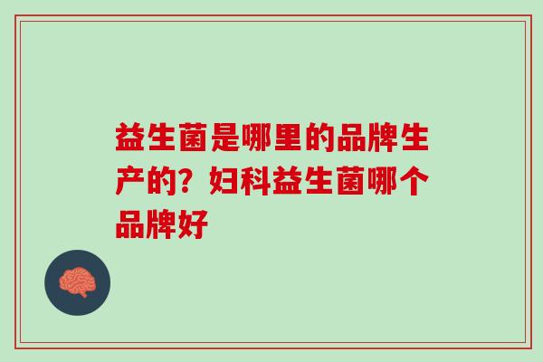 益生菌是哪里的品牌生产的？妇科益生菌哪个品牌好