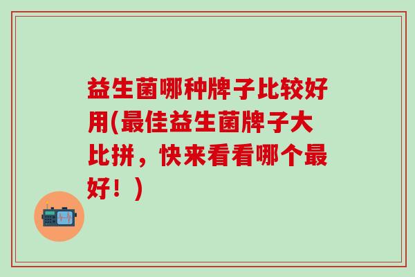 益生菌哪种牌子比较好用(最佳益生菌牌子大比拼，快来看看哪个最好！)