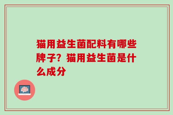 猫用益生菌配料有哪些牌子?猫用益生菌是什么成分 猫用益生菌配料有哪些牌子?猫用益生菌是什么成分