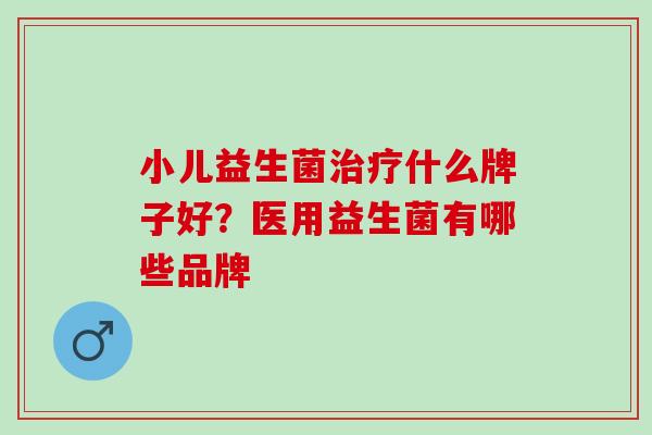 小儿益生菌什么牌子好?医用益生菌有哪些品牌 小儿益生菌什么牌子好?医用益生菌有哪些品牌