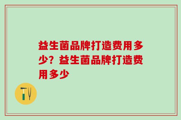 益生菌品牌打造费用多少？益生菌品牌打造费用多少
