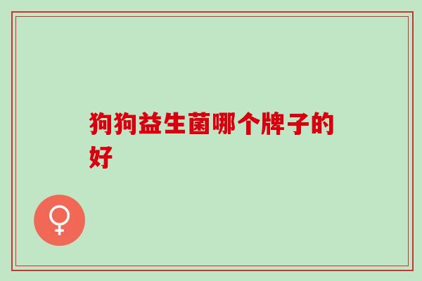 狗狗益生菌哪个牌子的好 狗狗益生菌哪个牌子的好