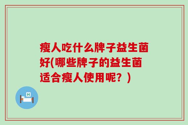 瘦人吃什么牌子益生菌好(哪些牌子的益生菌适合瘦人使用呢?) 瘦人吃什么牌子益生菌好(哪些牌子的益生菌适合瘦人使用呢?)