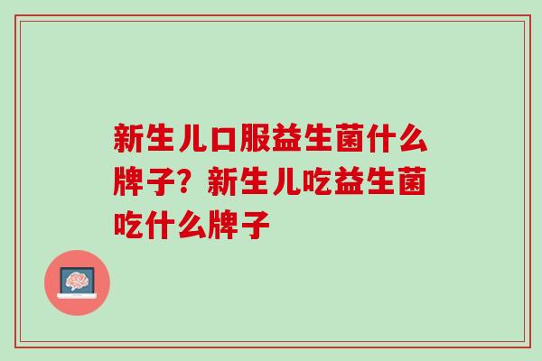 新生儿口服益生菌什么牌子？新生儿吃益生菌吃什么牌子