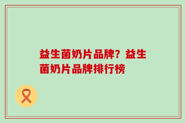 益生菌奶片品牌？益生菌奶片品牌排行榜
