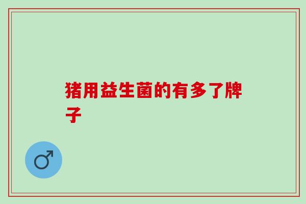猪用益生菌的有多了牌子